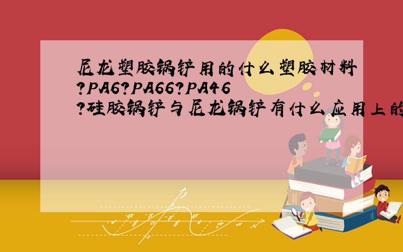 尼龙塑胶锅铲用的什么塑胶材料?PA6?PA66?PA46?硅胶锅铲与尼龙锅铲有什么应用上的优劣势?