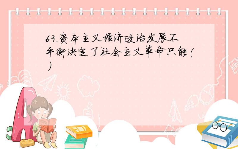 63.资本主义经济政治发展不平衡决定了社会主义革命只能( )