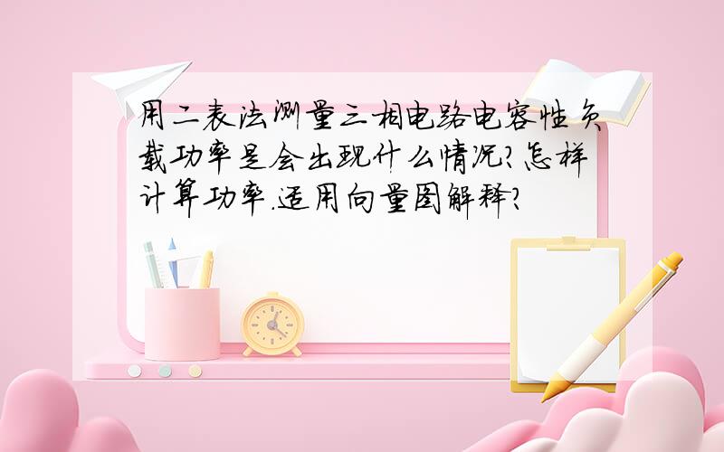 用二表法测量三相电路电容性负载功率是会出现什么情况?怎样计算功率.适用向量图解释?