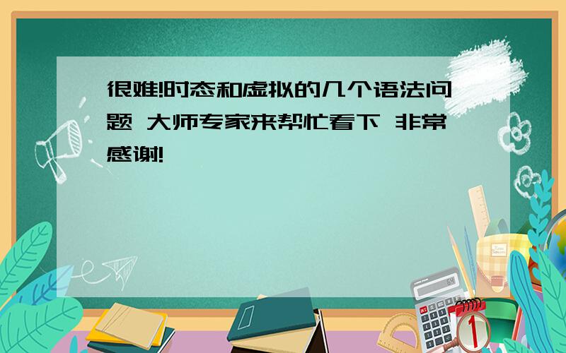 很难!时态和虚拟的几个语法问题 大师专家来帮忙看下 非常感谢!