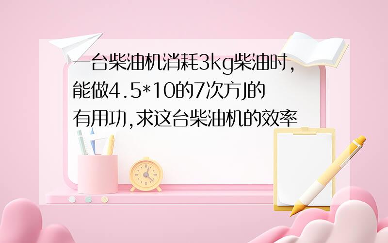 一台柴油机消耗3kg柴油时,能做4.5*10的7次方J的有用功,求这台柴油机的效率