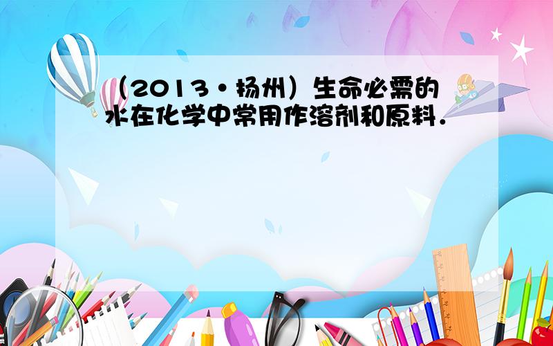 （2013•扬州）生命必需的水在化学中常用作溶剂和原料．