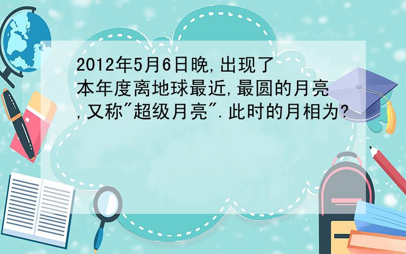 2012年5月6日晚,出现了本年度离地球最近,最圆的月亮,又称