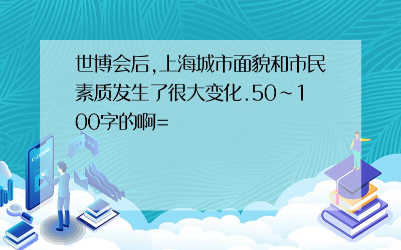 世博会后,上海城市面貌和市民素质发生了很大变化.50~100字的啊=