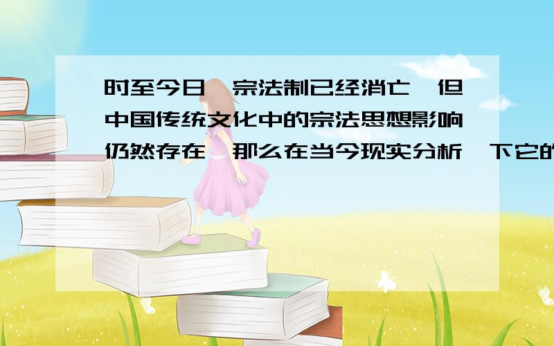 时至今日,宗法制已经消亡,但中国传统文化中的宗法思想影响仍然存在,那么在当今现实分析一下它的积极作用和消极影响