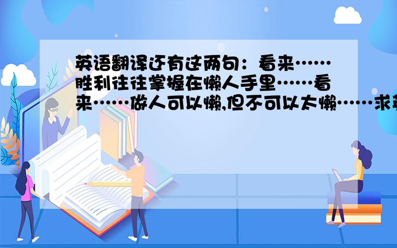 英语翻译还有这两句：看来……胜利往往掌握在懒人手里……看来……做人可以懒,但不可以太懒……求英语好的人翻译,不要用那些翻