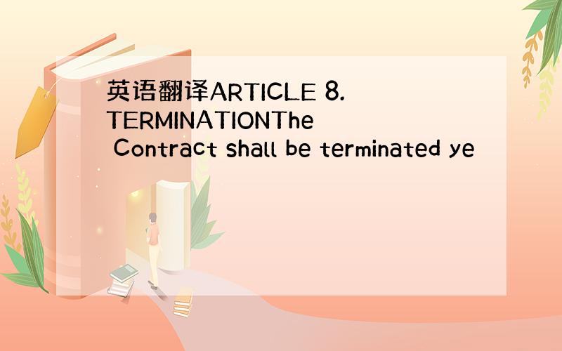 英语翻译ARTICLE 8.TERMINATIONThe Contract shall be terminated ye