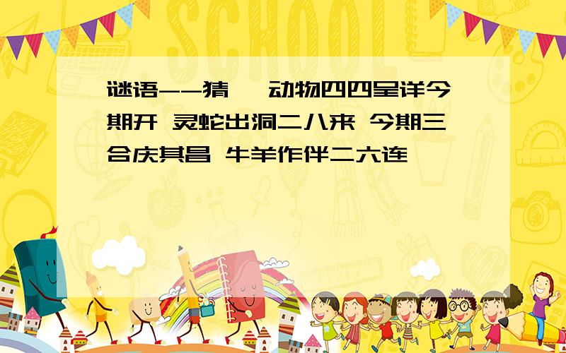 谜语--猜一 动物四四呈详今期开 灵蛇出洞二八来 今期三合庆其昌 牛羊作伴二六连