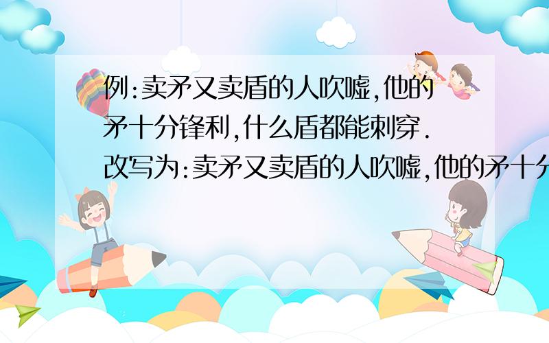 例:卖矛又卖盾的人吹嘘,他的矛十分锋利,什么盾都能刺穿.改写为:卖矛又卖盾的人吹嘘,他的矛十分锋利,没有什么盾不能刺穿.