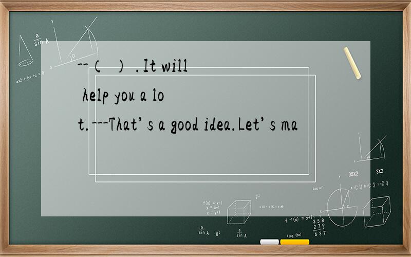 --（ ） .It will help you a lot.---That’s a good idea.Let’s ma