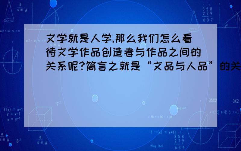 文学就是人学,那么我们怎么看待文学作品创造者与作品之间的关系呢?简言之就是“文品与人品”的关系.