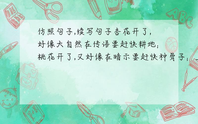 仿照句子,续写句子杏花开了,好像大自然在传语要赶快耕地；桃花开了,又好像在暗示要赶快种骨子；______________