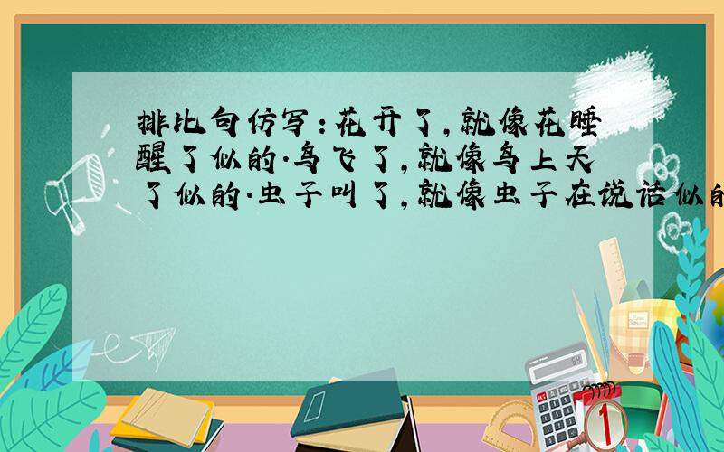 排比句仿写：花开了,就像花睡醒了似的.鸟飞了,就像鸟上天了似的.虫子叫了,就像虫子在说话似的.