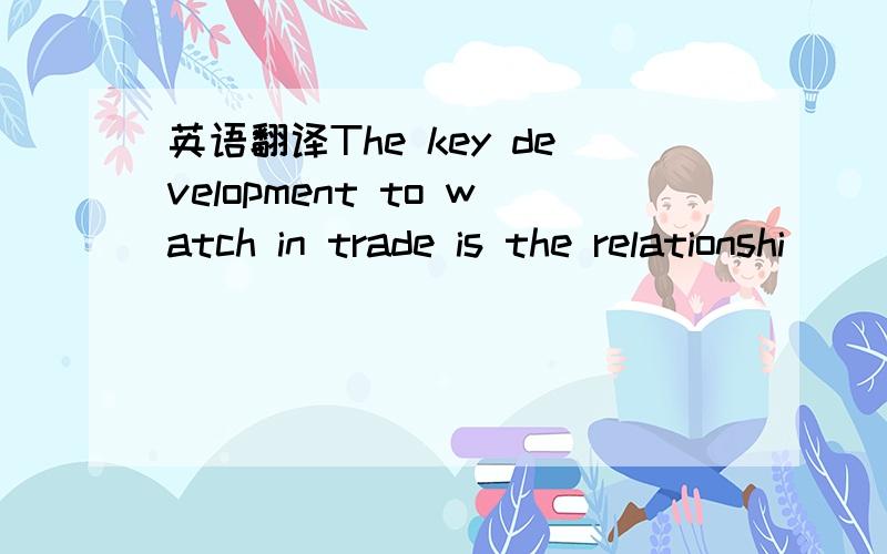 英语翻译The key development to watch in trade is the relationshi