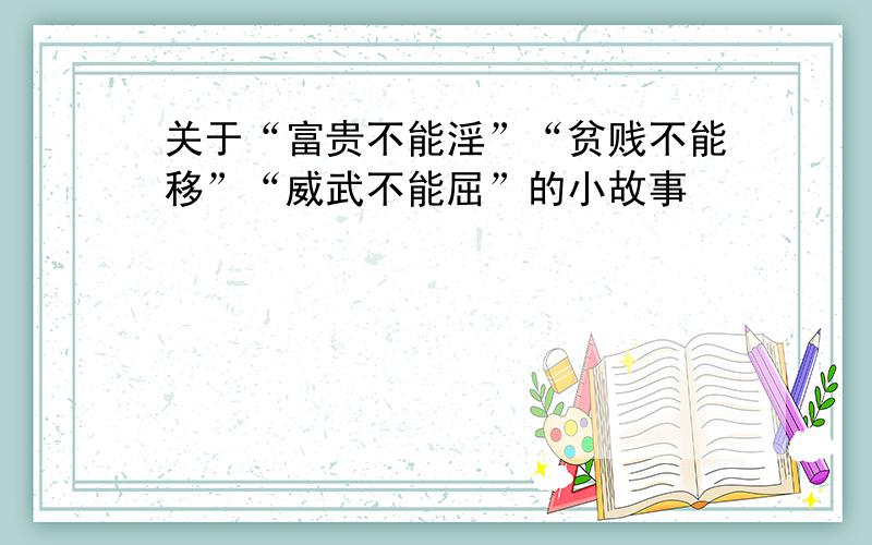 关于“富贵不能淫”“贫贱不能移”“威武不能屈”的小故事