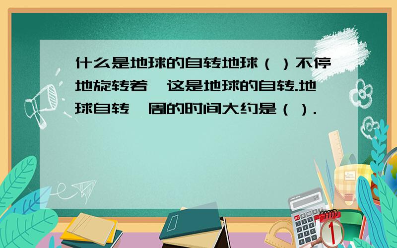 什么是地球的自转地球（）不停地旋转着,这是地球的自转.地球自转一周的时间大约是（）.