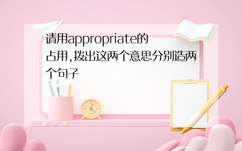 请用appropriate的占用,拨出这两个意思分别造两个句子