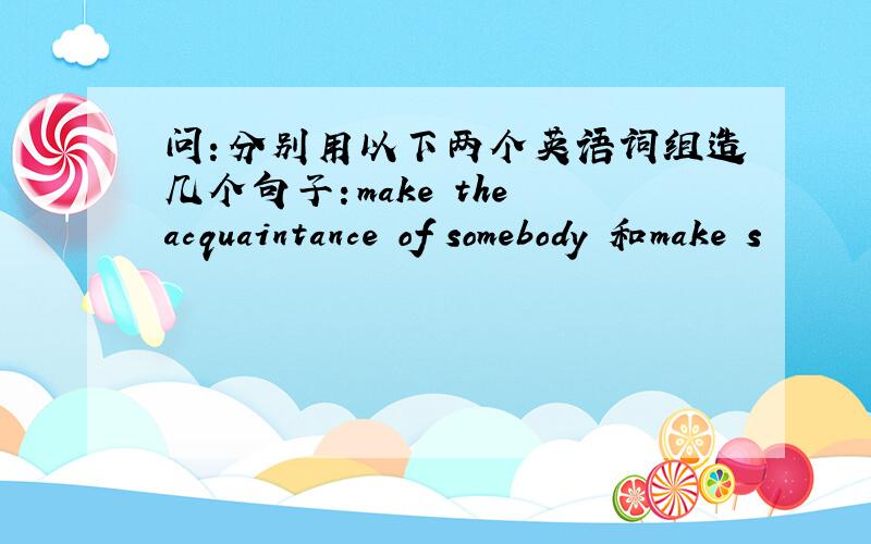 问：分别用以下两个英语词组造几个句子：make the acquaintance of somebody 和make s