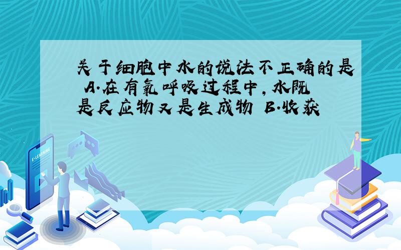 关于细胞中水的说法不正确的是 A.在有氧呼吸过程中,水既是反应物又是生成物 B．收获