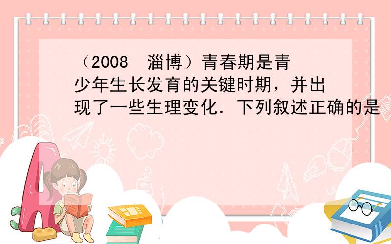 （2008•淄博）青春期是青少年生长发育的关键时期，并出现了一些生理变化．下列叙述正确的是（　　）