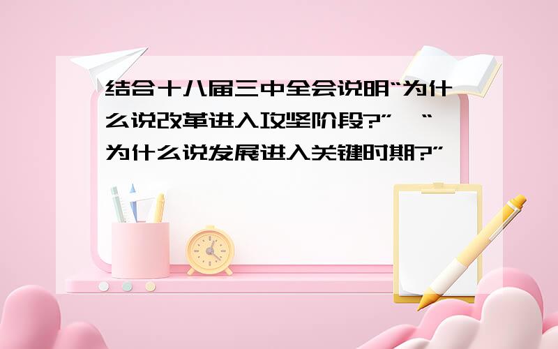 结合十八届三中全会说明“为什么说改革进入攻坚阶段?”,“为什么说发展进入关键时期?”