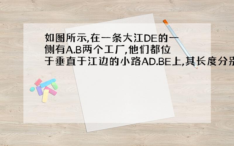 如图所示,在一条大江DE的一侧有A.B两个工厂,他们都位于垂直于江边的小路AD.BE上,其长度分别为mkm和nkm,设两