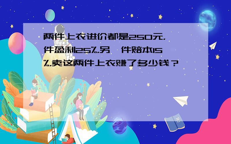 两件上衣进价都是250元，一件盈利25%，另一件赔本15%，卖这两件上衣赚了多少钱？