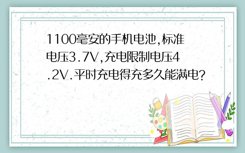 1100毫安的手机电池,标准电压3.7V,充电限制电压4.2V.平时充电得充多久能满电?