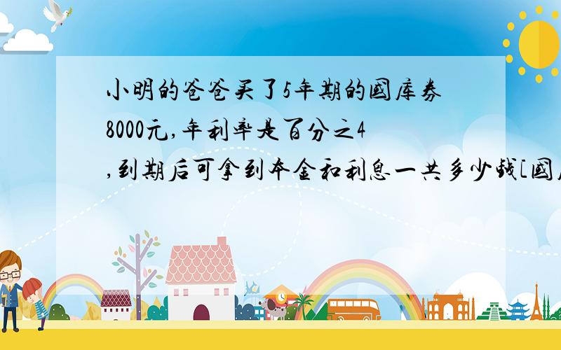 小明的爸爸买了5年期的国库券8000元,年利率是百分之4,到期后可拿到本金和利息一共多少钱[国库券免交利息