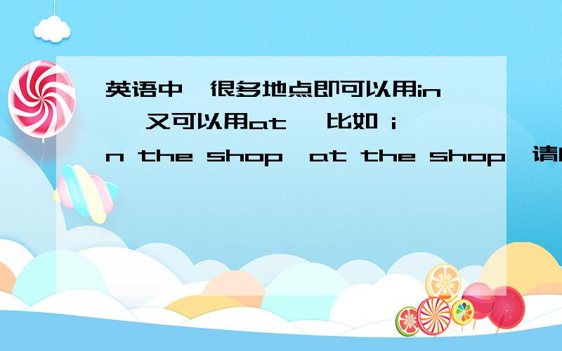 英语中,很多地点即可以用in ,又可以用at ,比如 in the shop,at the shop,请问in,at 在