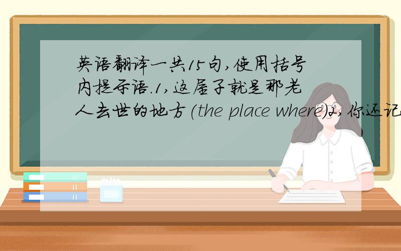 英语翻译一共15句,使用括号内提示语.1,这屋子就是那老人去世的地方(the place where)2,你还记得我们第