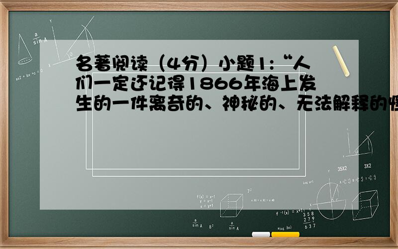 名著阅读（4分）小题1:“人们一定还记得1866年海上发生的一件离奇的、神秘的、无法解释的怪事……这事大体是这样：不久以