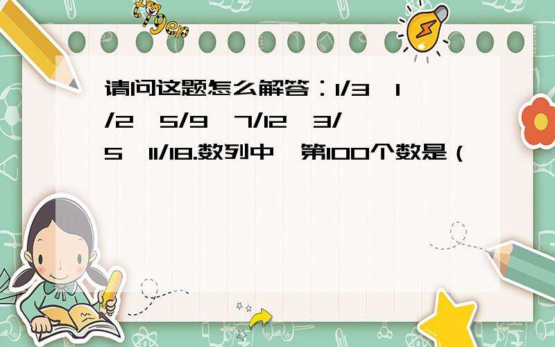 请问这题怎么解答：1/3,1/2,5/9,7/12,3/5,11/18.数列中,第100个数是（