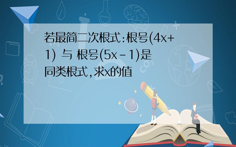 若最简二次根式:根号(4x+1) 与 根号(5x-1)是同类根式,求x的值