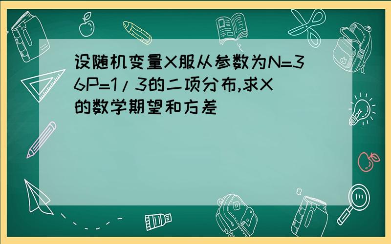 设随机变量X服从参数为N=36P=1/3的二项分布,求X的数学期望和方差