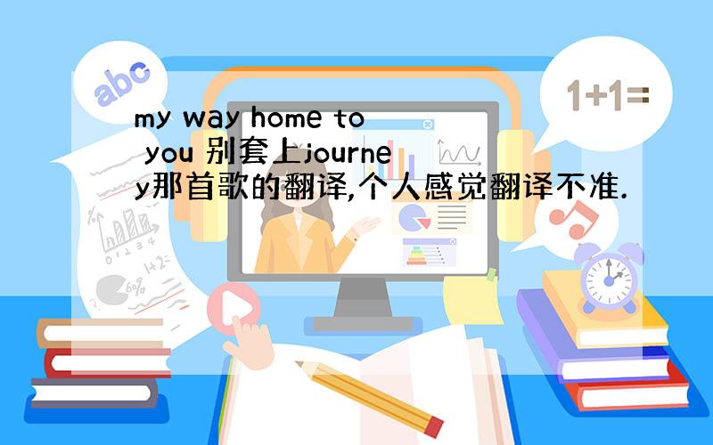 my way home to you 别套上journey那首歌的翻译,个人感觉翻译不准.