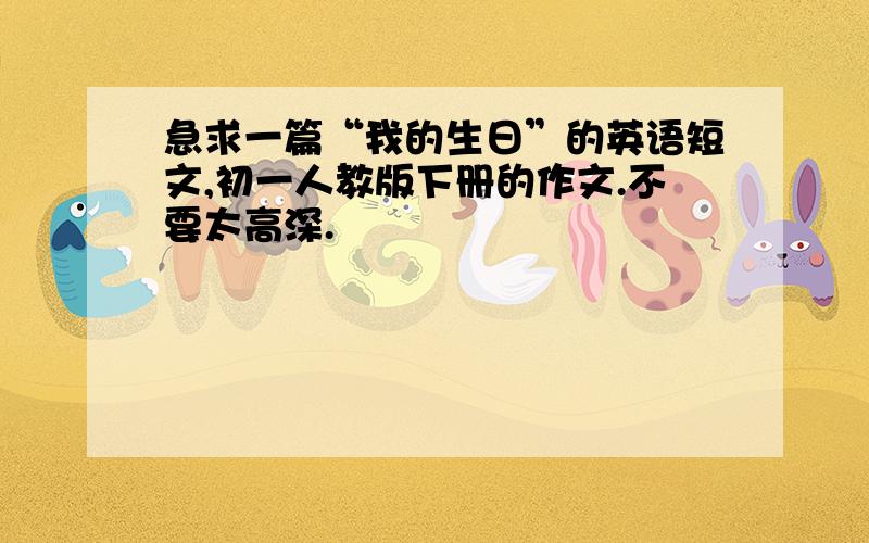 急求一篇“我的生日”的英语短文,初一人教版下册的作文.不要太高深.