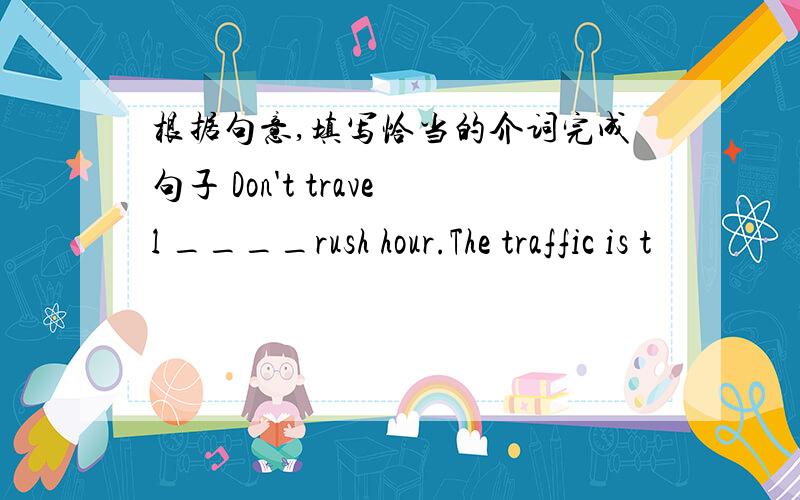 根据句意,填写恰当的介词完成句子 Don't travel ____rush hour.The traffic is t