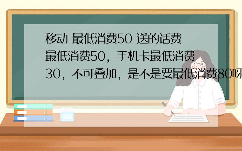 移动 最低消费50 送的话费最低消费50，手机卡最低消费30，不可叠加，是不是要最低消费80呀