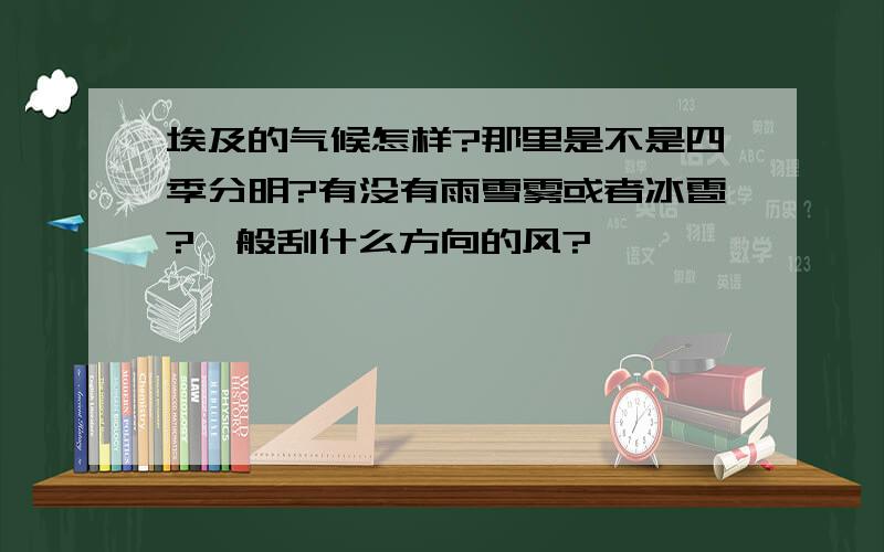 埃及的气候怎样?那里是不是四季分明?有没有雨雪雾或者冰雹?一般刮什么方向的风?