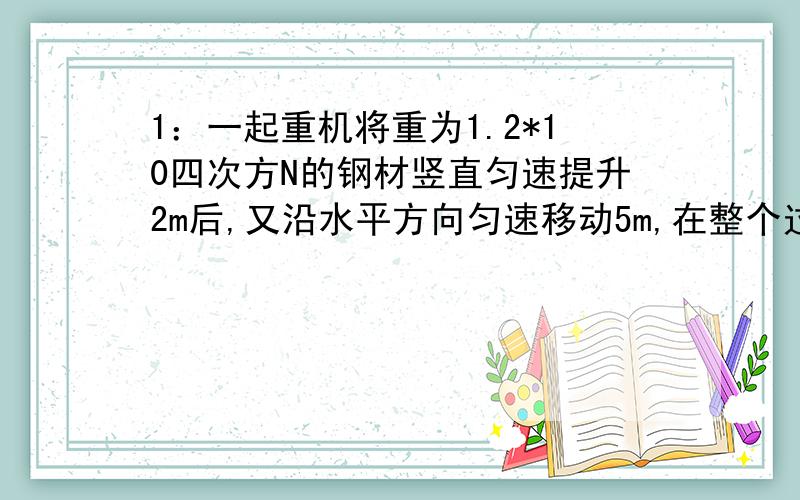 1：一起重机将重为1.2*10四次方N的钢材竖直匀速提升2m后,又沿水平方向匀速移动5m,在整个过程中起重机对钢材做的功