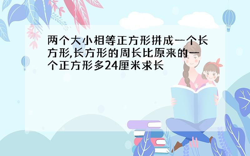 两个大小相等正方形拼成一个长方形,长方形的周长比原来的一个正方形多24厘米求长