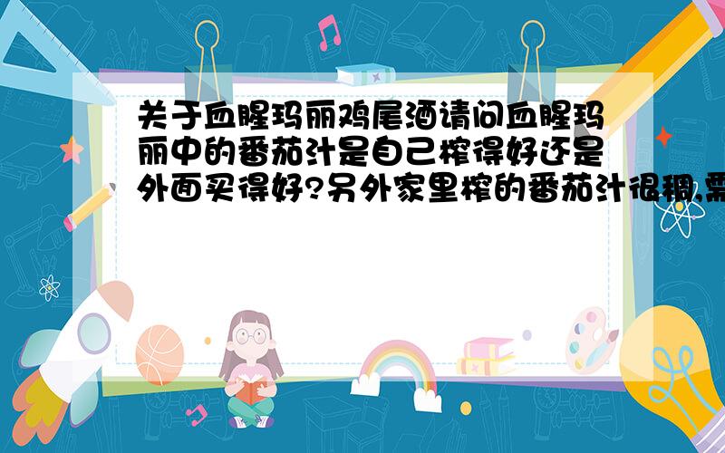 关于血腥玛丽鸡尾酒请问血腥玛丽中的番茄汁是自己榨得好还是外面买得好?另外家里榨的番茄汁很稠,需要稀释吗?