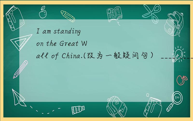 I am standing on the Great Wall of China.(改为一般疑问句） ____ ____