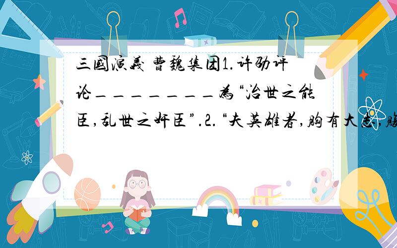 三国演义 曹魏集团1.许劭评论_______为“治世之能臣,乱世之奸臣”.2.“夫英雄者,胸有大志,腹有良谋,又包藏宇宙