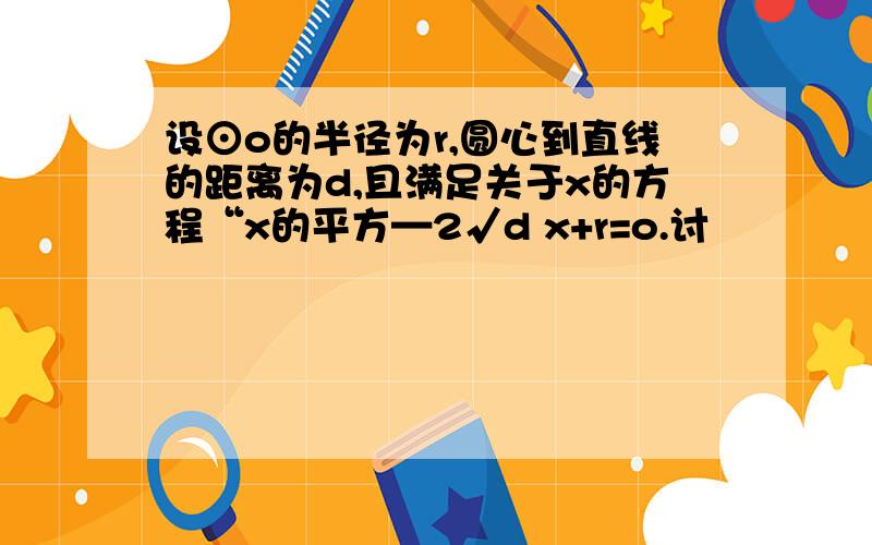 设⊙o的半径为r,圆心到直线的距离为d,且满足关于x的方程“x的平方—2√d x+r=o.讨