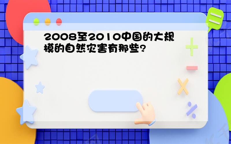 2008至2010中国的大规模的自然灾害有那些?