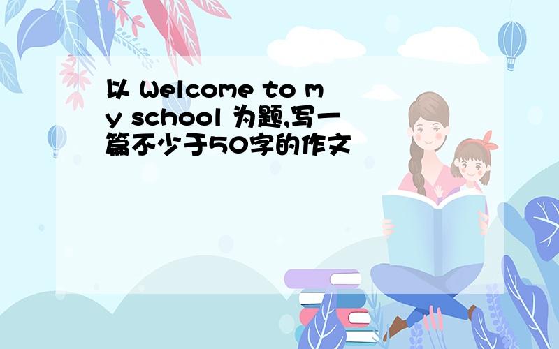 以 Welcome to my school 为题,写一篇不少于50字的作文