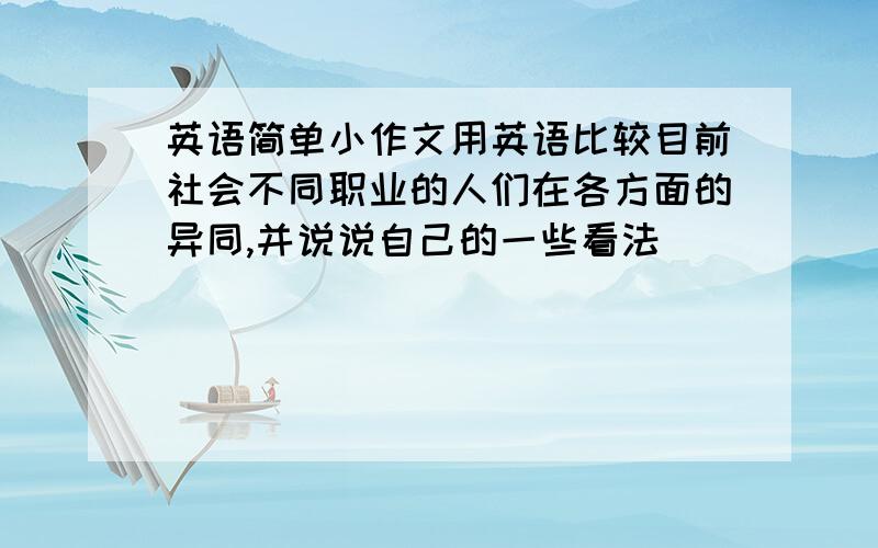 英语简单小作文用英语比较目前社会不同职业的人们在各方面的异同,并说说自己的一些看法