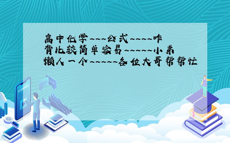 高中化学~~~公式~~~~咋背比较简单容易~~~~~小弟懒人一个~~~~~各位大哥帮帮忙